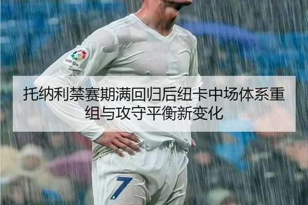 托纳利禁赛期满回归后纽卡中场体系重组与攻守平衡新变化