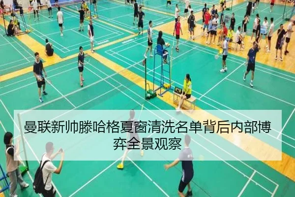 曼联新帅滕哈格夏窗清洗名单背后内部博弈全景观察