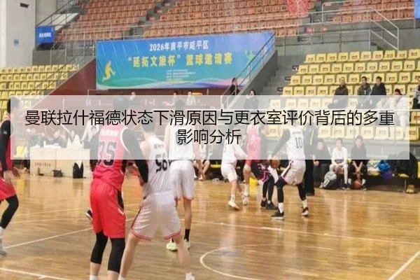 曼联拉什福德状态下滑原因与更衣室评价背后的多重影响分析