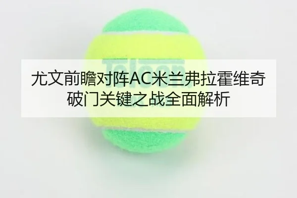 尤文前瞻对阵AC米兰弗拉霍维奇破门关键之战全面解析
