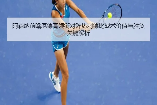 阿森纳前瞻厄德高领衔对阵热刺德比战术价值与胜负关键解析