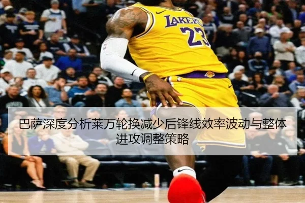 巴萨深度分析莱万轮换减少后锋线效率波动与整体进攻调整策略
