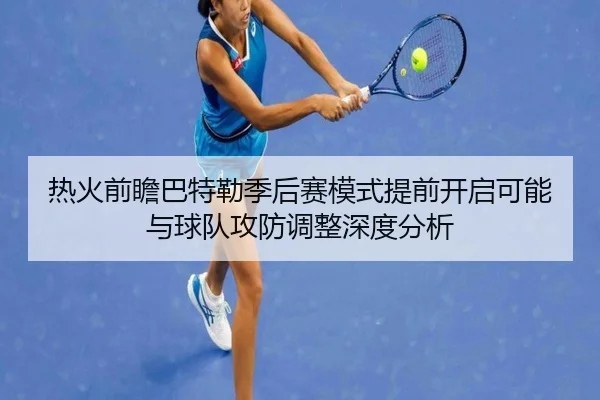 热火前瞻巴特勒季后赛模式提前开启可能与球队攻防调整深度分析