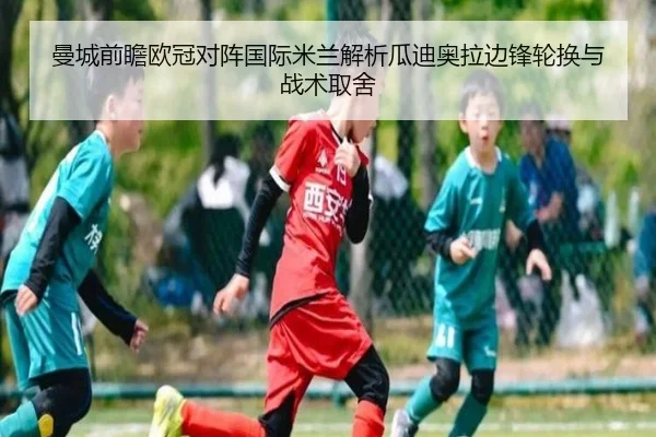 曼城前瞻欧冠对阵国际米兰解析瓜迪奥拉边锋轮换与战术取舍