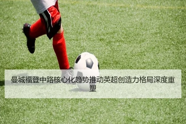 曼城福登中路核心化趋势推动英超创造力格局深度重塑