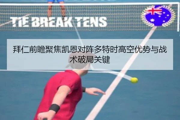 拜仁前瞻聚焦凯恩对阵多特时高空优势与战术破局关键