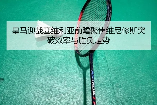 皇马迎战塞维利亚前瞻聚焦维尼修斯突破效率与胜负走势